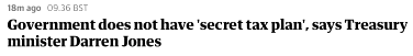 A headline from the Guardian stating that the Government “does not have a ‘secret tax plan’”, according to the new Treasury minister.